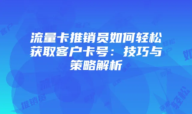 流量卡推销员如何轻松获取客户卡号:技巧与策略解析