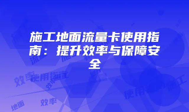 施工地面流量卡使用指南:提升效率与保障安全