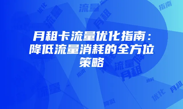 月租卡流量优化指南:降低流量消耗的全方位策略