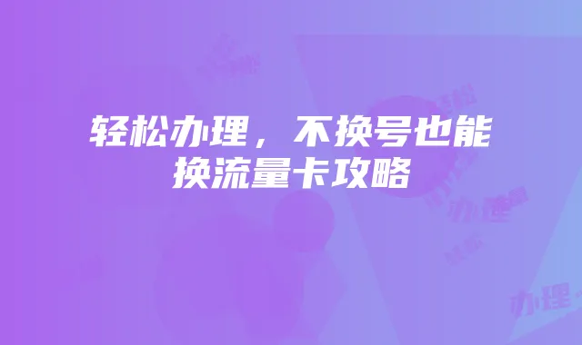轻松办理,不换号也能换流量卡攻略