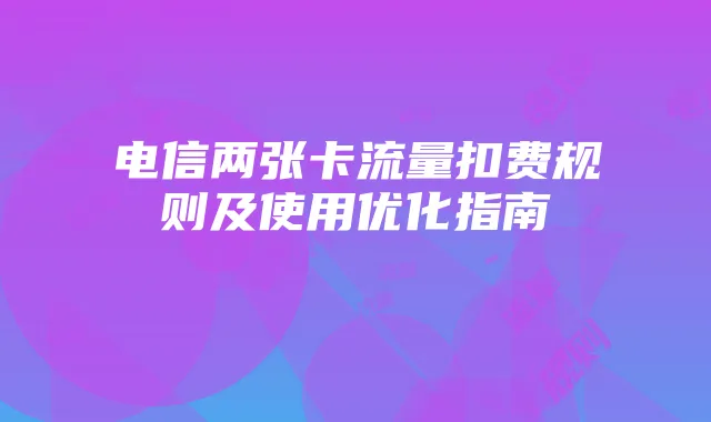 电信两张卡流量扣费规则及使用优化指南