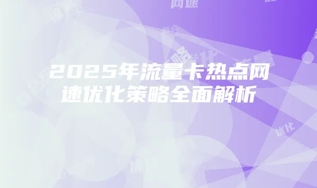2025年流量卡热点网速优化策略全面解析