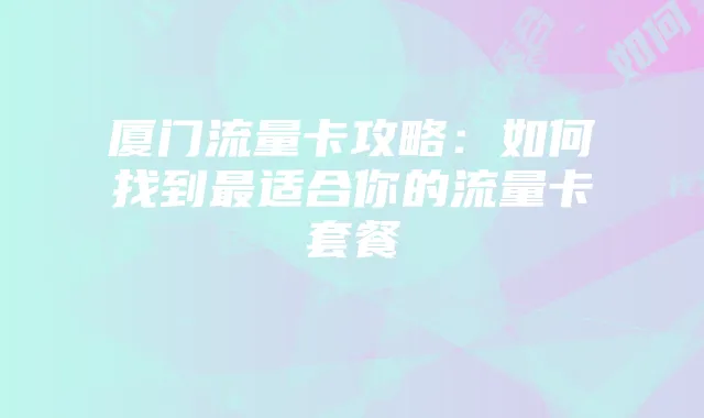 厦门流量卡攻略:如何找到最适合你的流量卡套餐