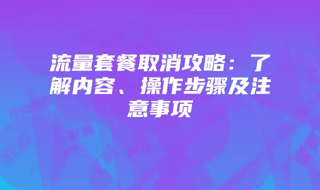 流量套餐取消攻略:了解内容、操作步骤及注意事项