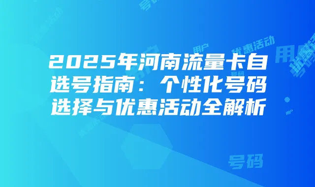 2025年河南流量卡自选号指南:个性化号码选择与优惠活动全解析