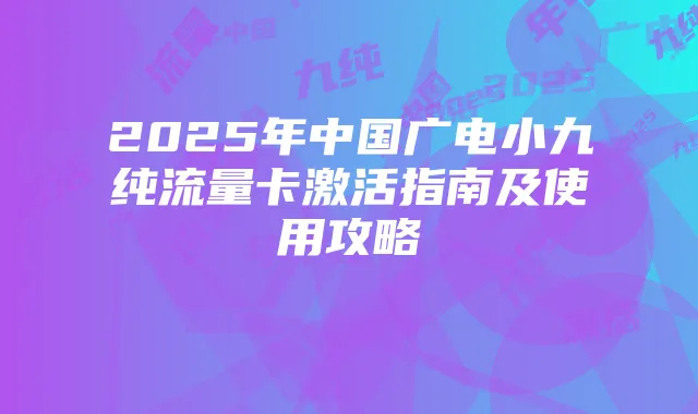 2025年中国广电小九纯流量卡激活指南及使用攻略