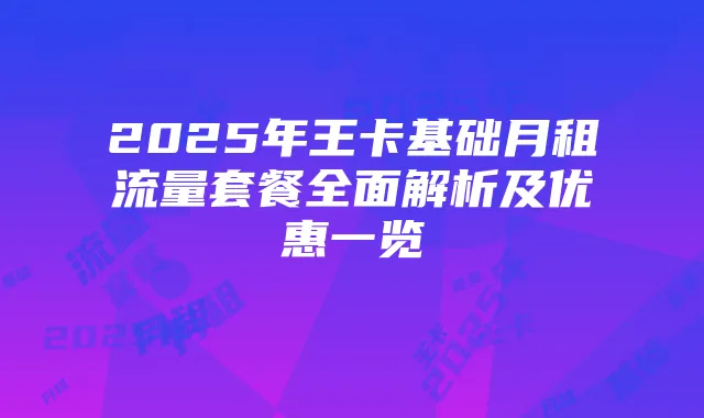 2025年王卡基础月租流量套餐全面解析及优惠一览