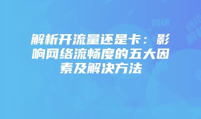 解析开流量还是卡:影响网络流畅度的五大因素及解决方法