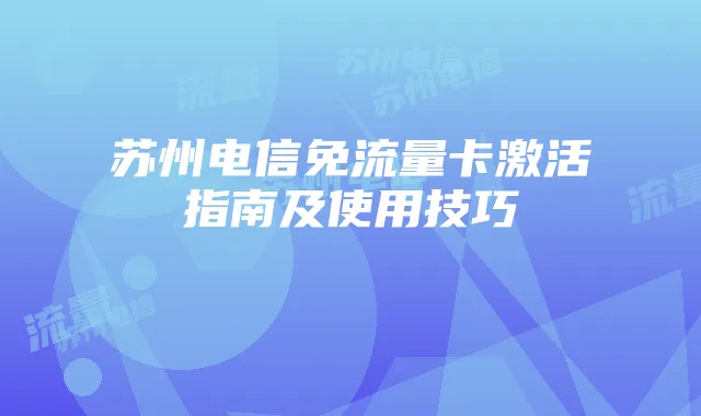 苏州电信免流量卡激活指南及使用技巧