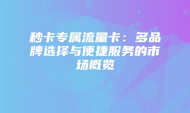 秒卡专属流量卡:多品牌选择与便捷服务的市场概览