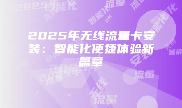 2025年无线流量卡安装：智能化便捷体验新篇章