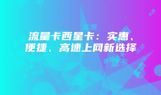 流量卡西星卡:实惠、便捷、高速上网新选择