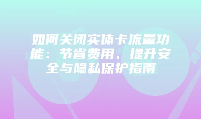 如何关闭实体卡流量功能:节省费用、提升安全与隐私保护指南