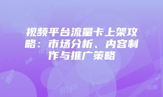 视频平台流量卡上架攻略:市场分析、内容制作与推广策略