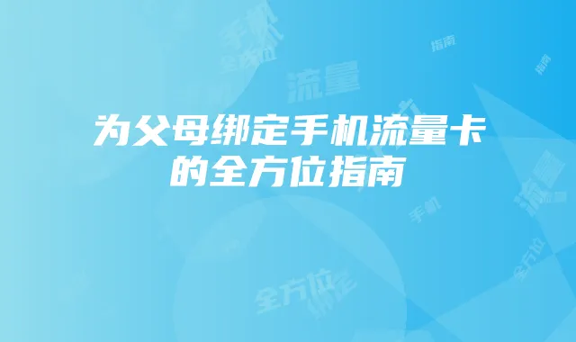 为父母绑定手机流量卡的全方位指南