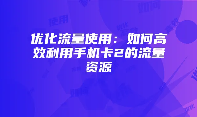 优化流量使用:如何高效利用手机卡2的流量资源