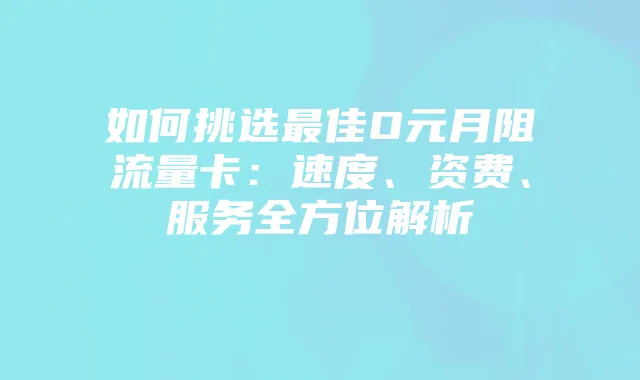 如何挑选最佳O元月阻流量卡:速度、资费、服务全方位解析