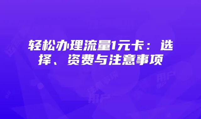 轻松办理流量1元卡：选择、资费与注意事项
