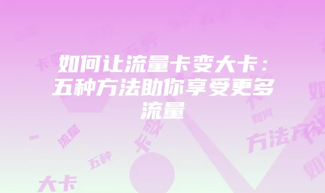 如何让流量卡变大卡:五种方法助你享受更多流量