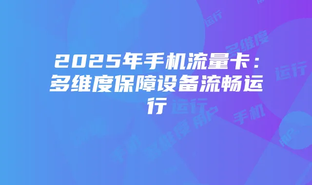 2025年手机流量卡：多维度保障设备流畅运行