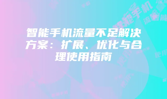 智能手机流量不足解决方案:扩展、优化与合理使用指南