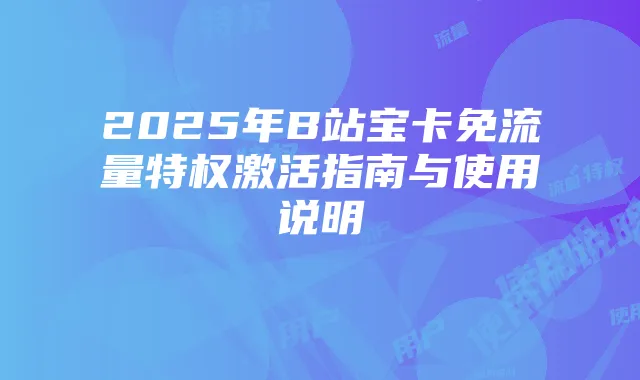 2025年B站宝卡免流量特权激活指南与使用说明