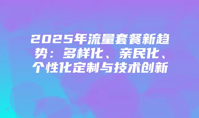 2025年流量套餐新趋势:多样化、亲民化、个性化定制与技术创新