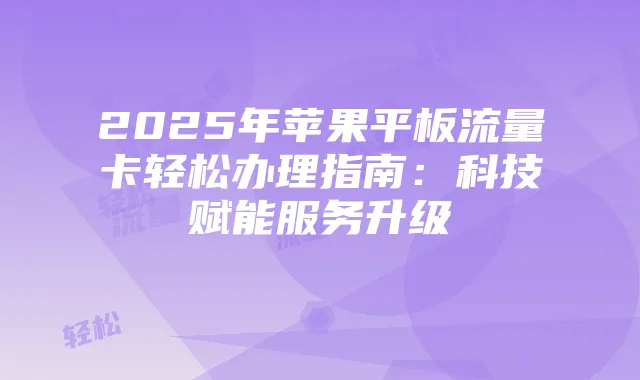 2025年苹果平板流量卡轻松办理指南：科技赋能服务升级