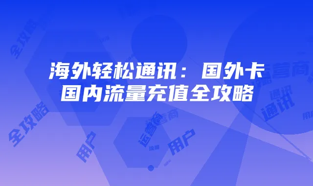 海外轻松通讯:国外卡国内流量充值全攻略