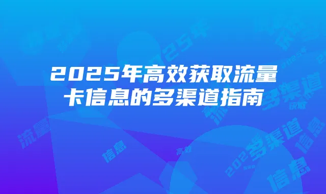 2025年高效获取流量卡信息的多渠道指南