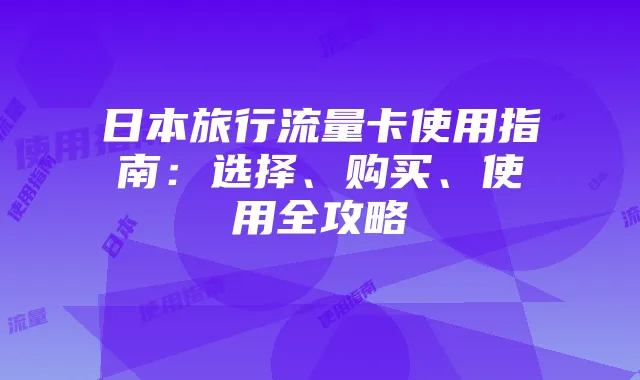 日本旅行流量卡使用指南:选择、购买、使用全攻略