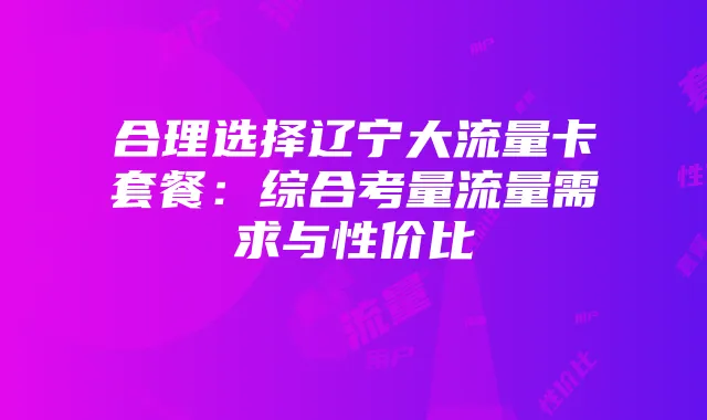 合理选择辽宁大流量卡套餐:综合考量流量需求与性价比
