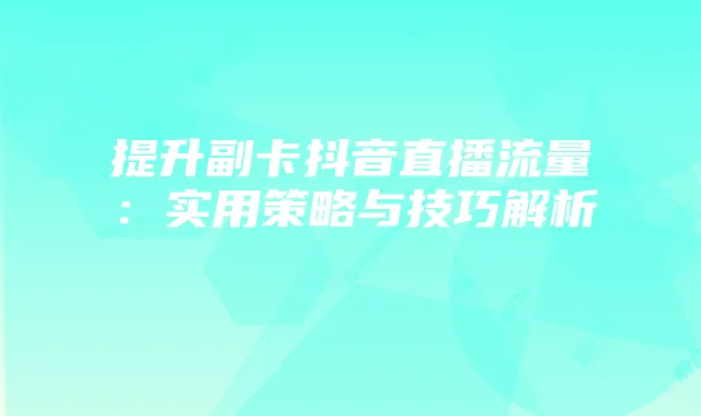 提升副卡抖音直播流量:实用策略与技巧解析