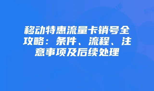 移动特惠流量卡销号全攻略:条件、流程、注意事项及后续处理