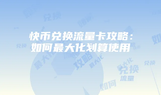 快币兑换流量卡攻略:如何最大化划算使用