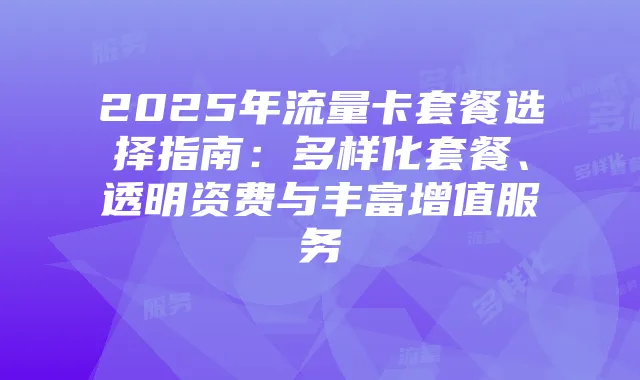 2025年流量卡套餐选择指南:多样化套餐、透明资费与丰富增值服务