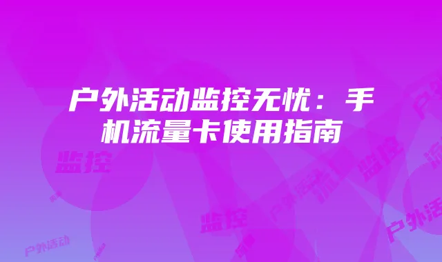 户外活动监控无忧：手机流量卡使用指南