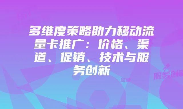 多维度策略助力移动流量卡推广：价格、渠道、促销、技术与服务创新