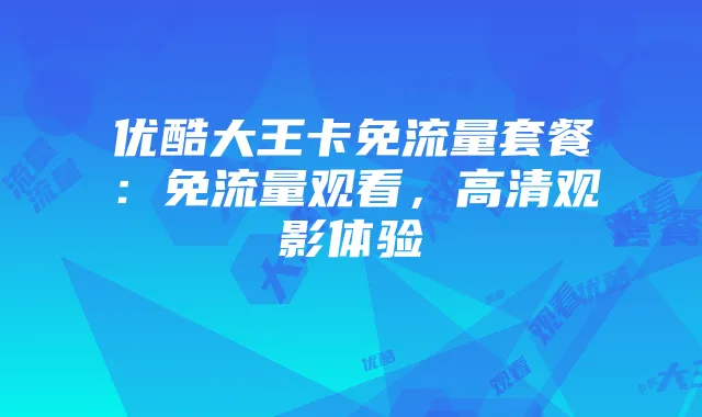 优酷大王卡免流量套餐:免流量观看,高清观影体验