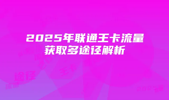 2025年联通王卡流量获取多途径解析