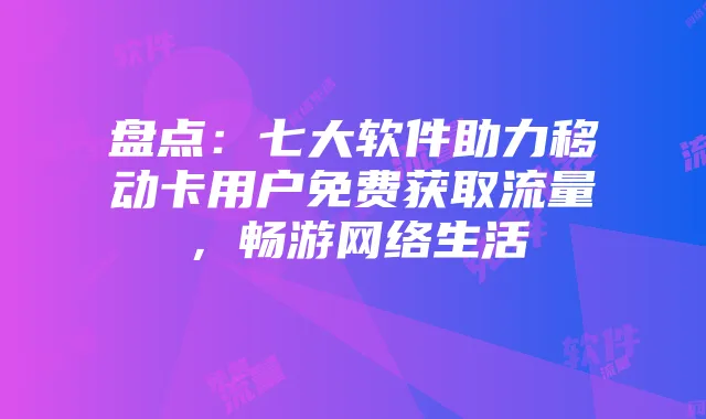 盘点:七大软件助力移动卡用户免费获取流量,畅游网络生活