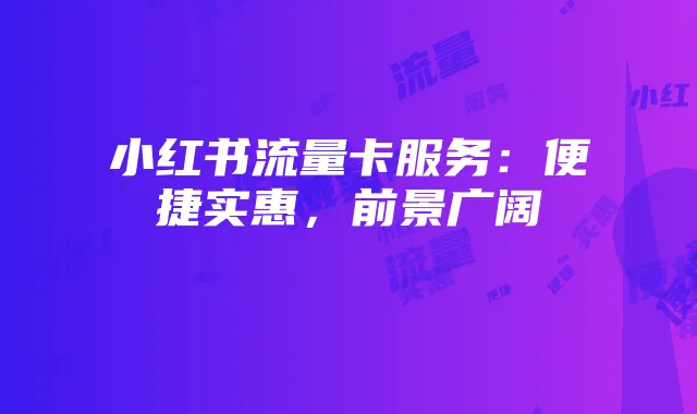 小红书流量卡服务:便捷实惠,前景广阔