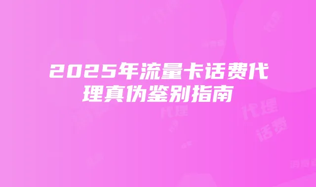 2025年流量卡话费代理真伪鉴别指南