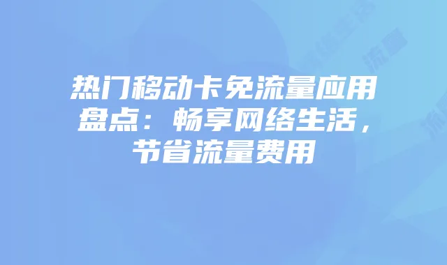 热门移动卡免流量应用盘点:畅享网络生活,节省流量费用