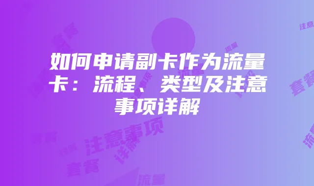 如何申请副卡作为流量卡：流程、类型及注意事项详解