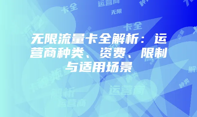 无限流量卡全解析:运营商种类、资费、限制与适用场景