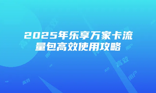 2025年乐享万家卡流量包高效使用攻略