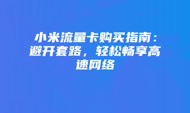 小米流量卡购买指南:避开套路,轻松畅享高速网络