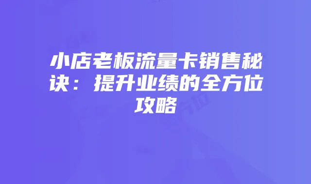 小店老板流量卡销售秘诀:提升业绩的全方位攻略