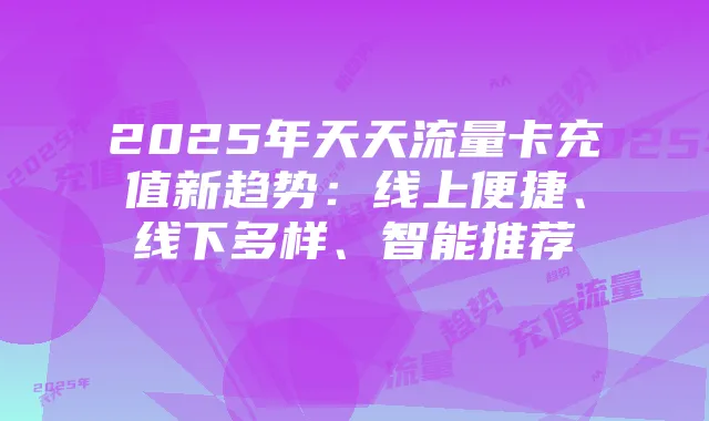 2025年天天流量卡充值新趋势:线上便捷、线下多样、智能推荐
